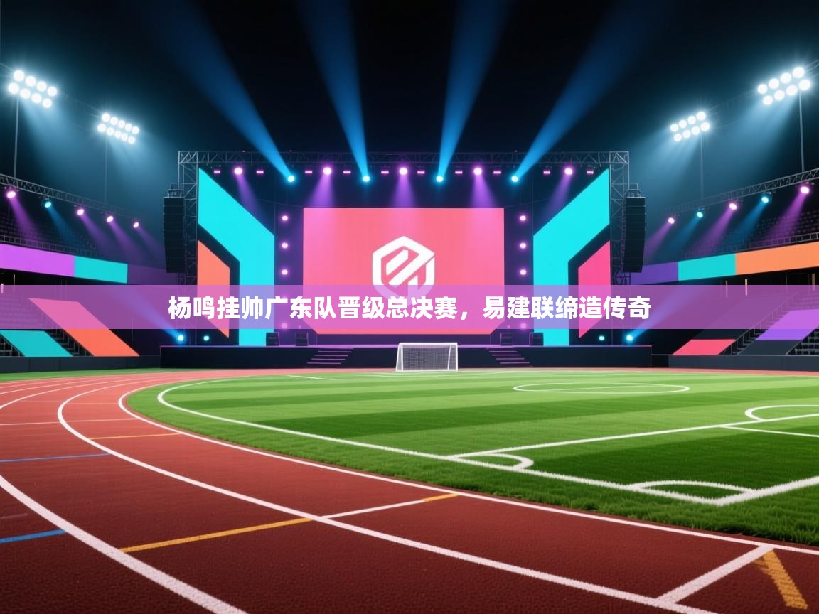 杨鸣挂帅广东队晋级总决赛，易建联缔造传奇  第1张
