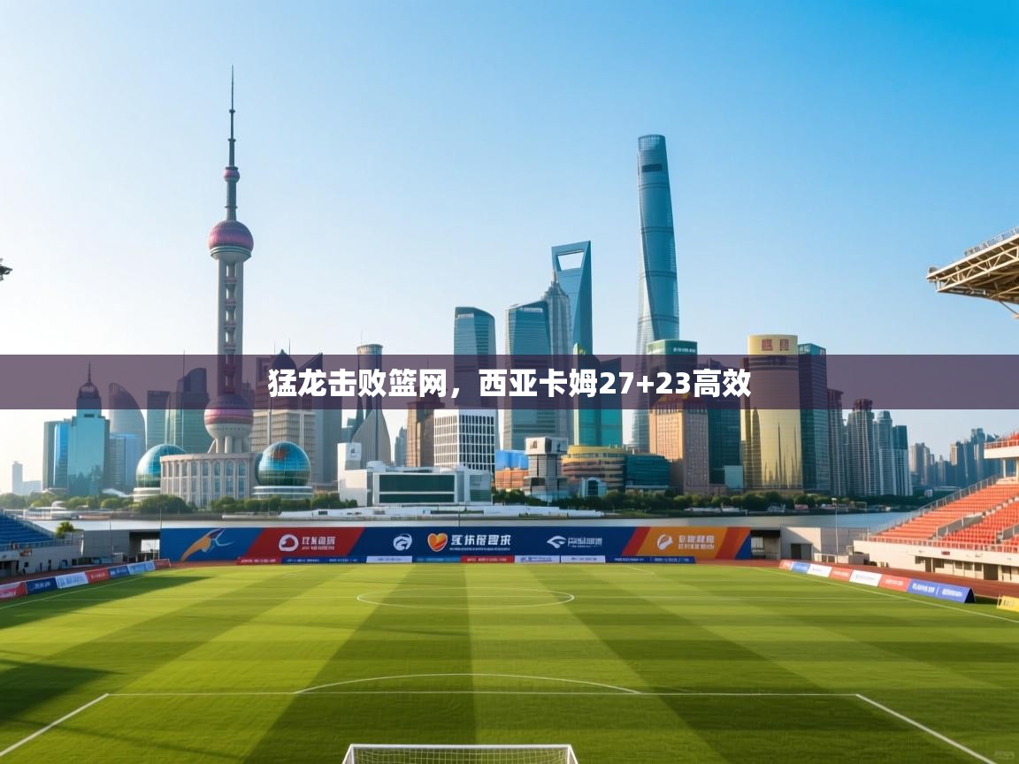 猛龙击败篮网，西亚卡姆27+23高效  第1张