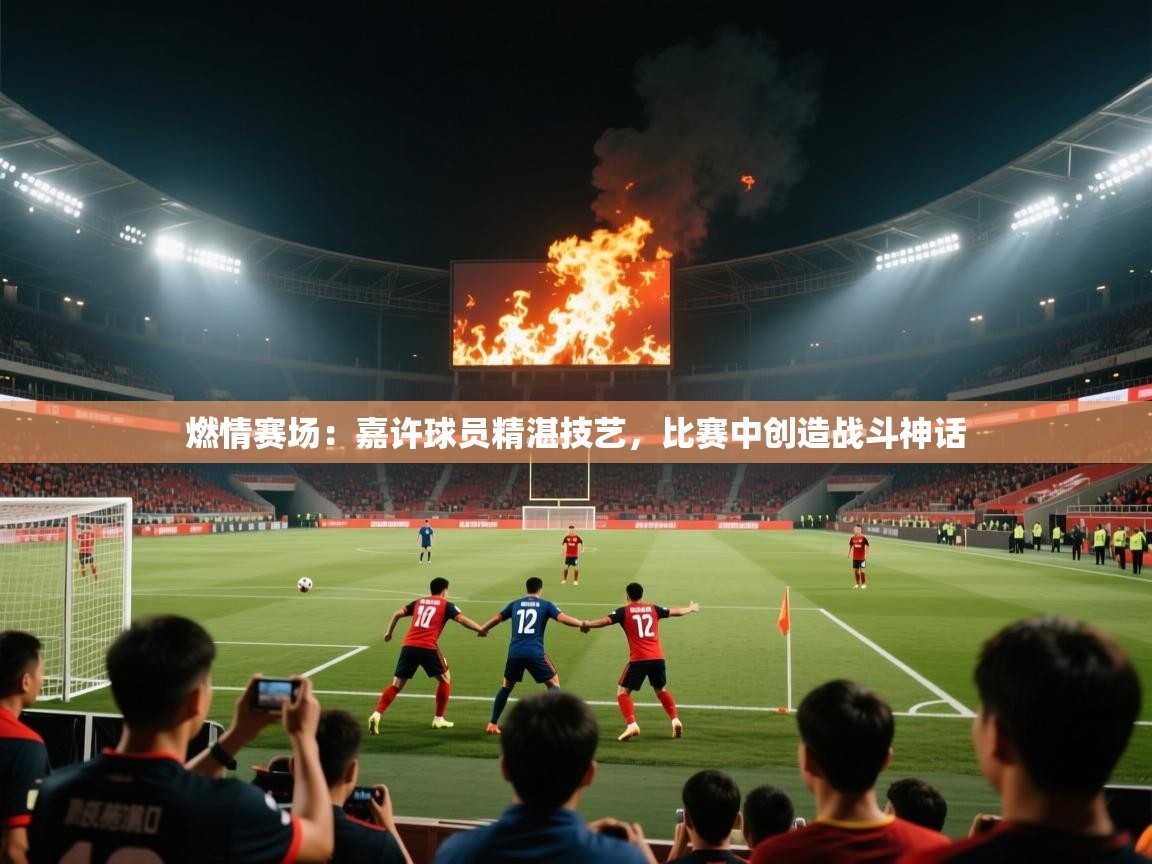 燃情赛场：嘉许球员精湛技艺，比赛中创造战斗神话  第2张