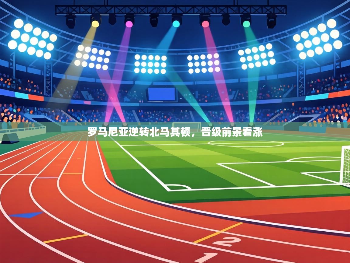 罗马尼亚逆转北马其顿，晋级前景看涨  第2张